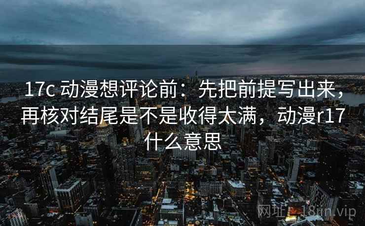 17c 动漫想评论前：先把前提写出来，再核对结尾是不是收得太满，动漫r17什么意思