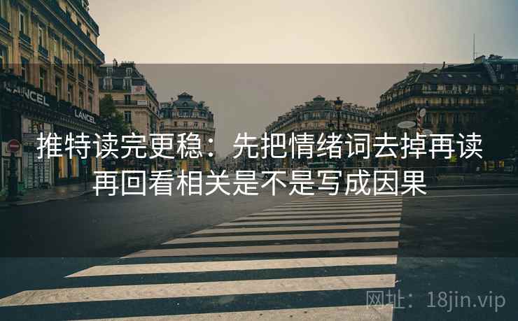 推特读完更稳：先把情绪词去掉再读再回看相关是不是写成因果