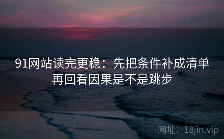 91网站读完更稳：先把条件补成清单再回看因果是不是跳步