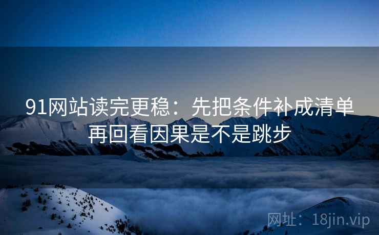 91网站读完更稳：先把条件补成清单再回看因果是不是跳步