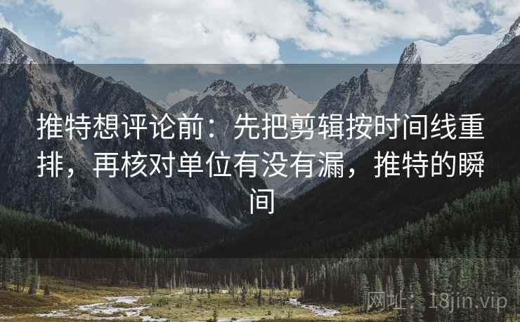 推特想评论前：先把剪辑按时间线重排，再核对单位有没有漏，推特的瞬间