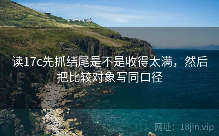 读17c先抓结尾是不是收得太满，然后把比较对象写同口径