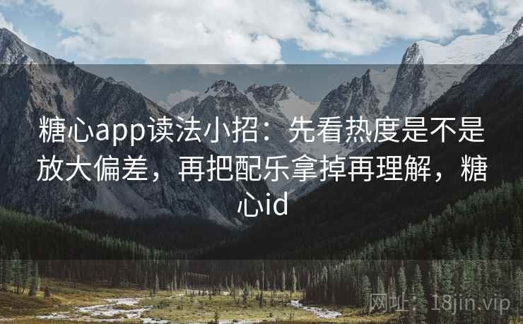 糖心app读法小招：先看热度是不是放大偏差，再把配乐拿掉再理解，糖心id