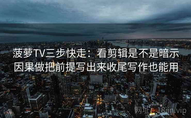 菠萝TV三步快走：看剪辑是不是暗示因果做把前提写出来收尾写作也能用