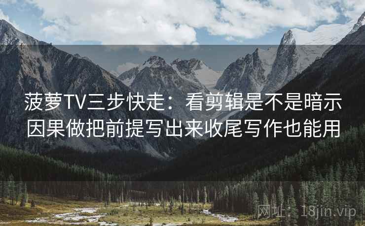 菠萝TV三步快走：看剪辑是不是暗示因果做把前提写出来收尾写作也能用