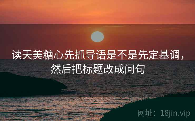 读天美糖心先抓导语是不是先定基调，然后把标题改成问句