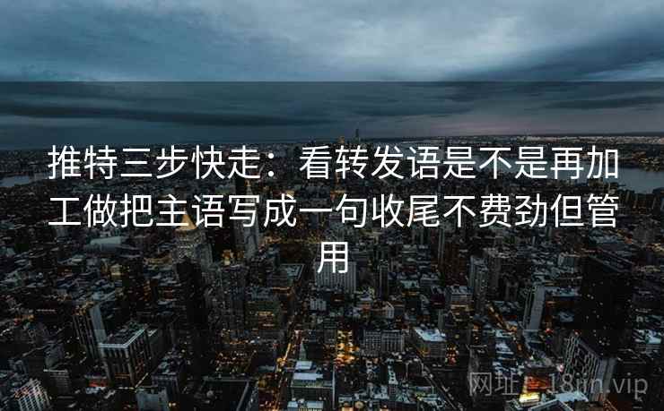推特三步快走：看转发语是不是再加工做把主语写成一句收尾不费劲但管用