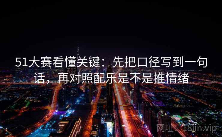 51大赛看懂关键：先把口径写到一句话，再对照配乐是不是推情绪