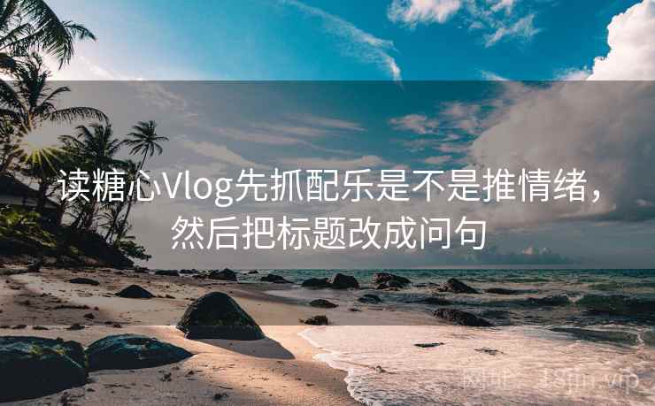 读糖心Vlog先抓配乐是不是推情绪，然后把标题改成问句