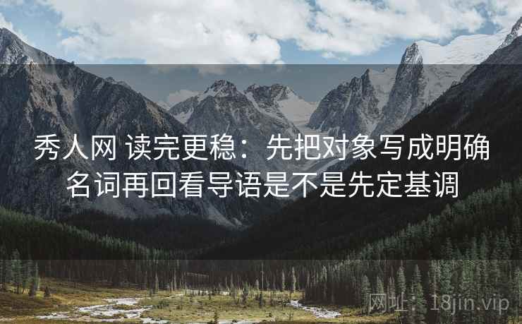 秀人网 读完更稳：先把对象写成明确名词再回看导语是不是先定基调