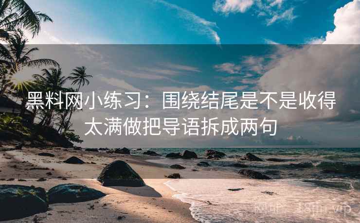 黑料网小练习：围绕结尾是不是收得太满做把导语拆成两句