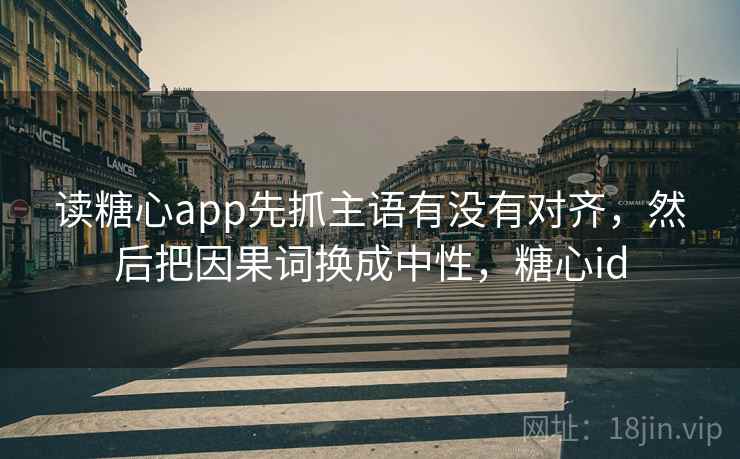 读糖心app先抓主语有没有对齐，然后把因果词换成中性，糖心id
