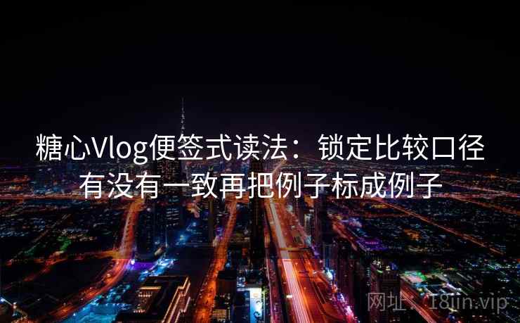 <strong>糖心</strong>Vlog便签式读法：锁定比较口径有没有一致再把例子标成例子