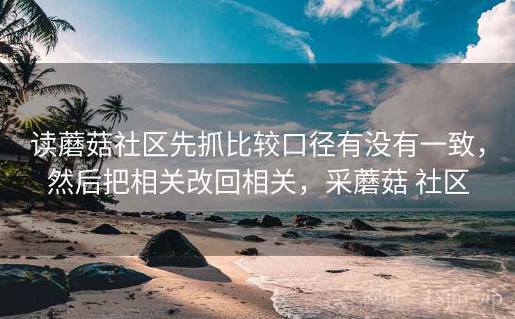 读蘑菇社区先抓比较口径有没有一致，然后把相关改回相关，采蘑菇 社区