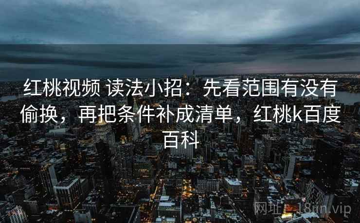 红桃视频 读法小招：先看范围有没有偷换，再把条件补成清单，红桃k百度百科