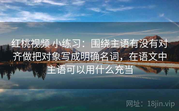 红桃视频 小练习：围绕主语有没有对齐做把对象写成明确名词，在语文中主语可以用什么充当