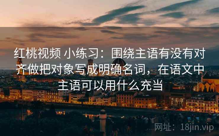 红桃视频 小练习：围绕主语有没有对齐做把对象写成明确名词，在语文中主语可以用什么充当
