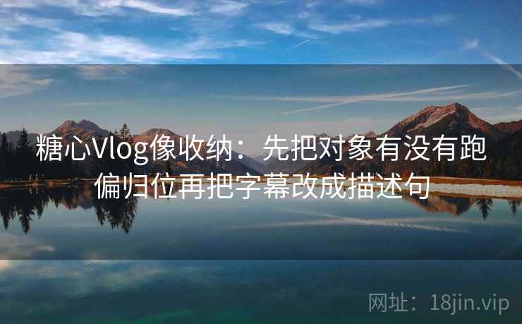 <strong>糖心</strong>Vlog像收纳：先把对象有没有跑偏归位再把字幕改成描述句