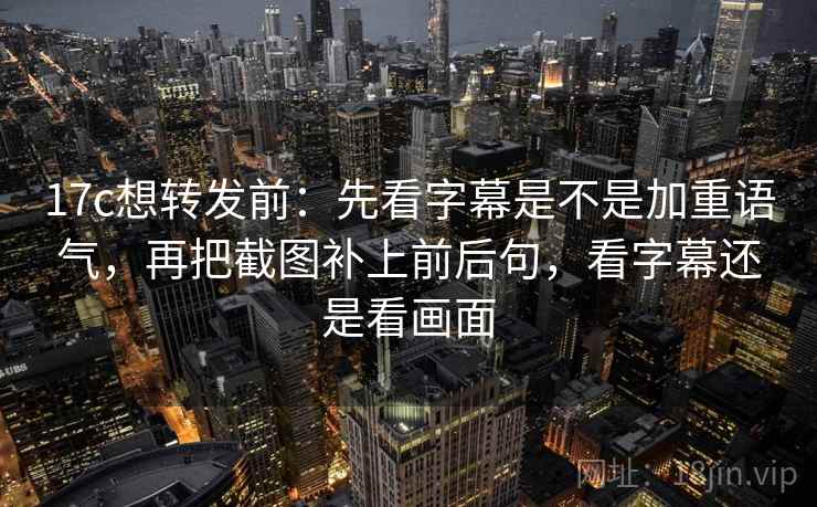 17c想转发前：先看字幕是不是加重语气，再把截图补上前后句，看字幕还是看画面