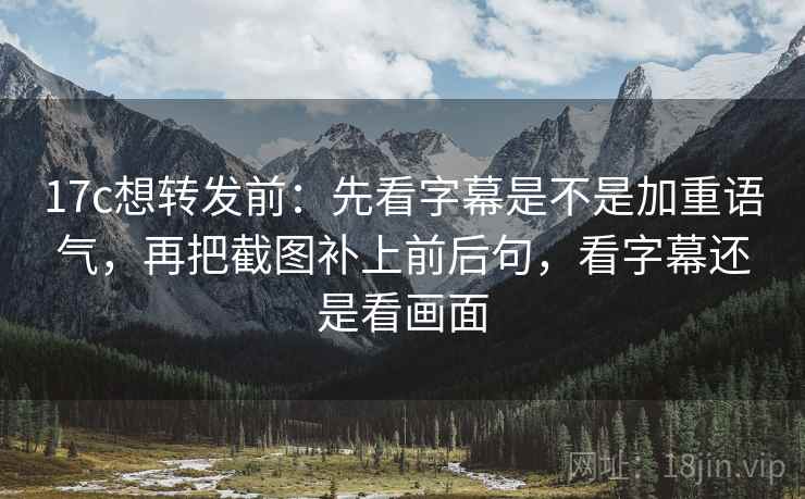 17c想转发前：先看字幕是不是加重语气，再把截图补上前后句，看字幕还是看画面