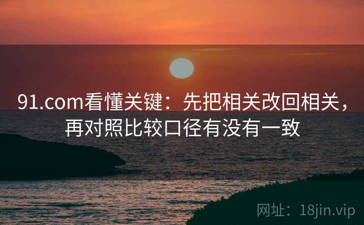 91.com看懂关键：先把相关改回相关，再对照比较口径有没有一致