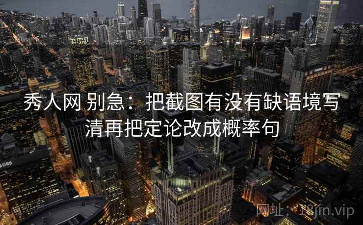 秀人网 别急：把截图有没有缺语境写清再把定论改成概率句