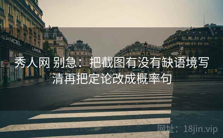 秀人网 别急：把截图有没有缺语境写清再把定论改成概率句