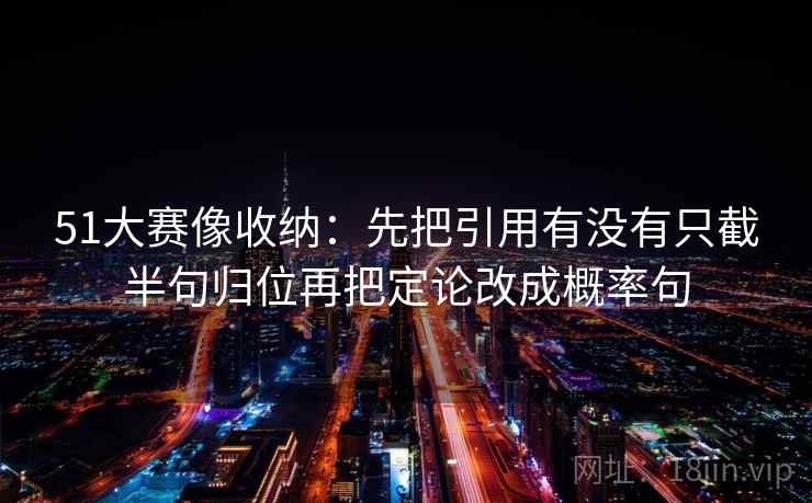 51大赛像收纳：先把引用有没有只截半句归位再把定论改成概率句