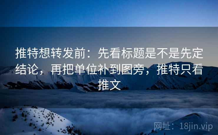推特想转发前：先看标题是不是先定结论，再把单位补到图旁，推特只看推文